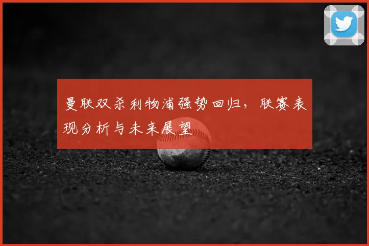 曼联双杀利物浦强势回归,联赛表现分析与未来展望