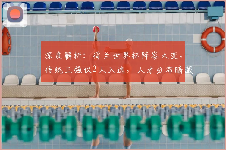 深度解析：荷兰世界杯阵容大变，传统三强仅2人入选，人才分布暗藏新趋势