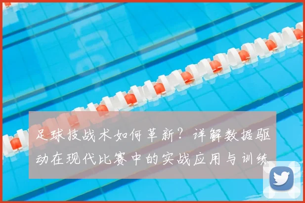 足球技战术如何革新？详解数据驱动在现代比赛中的实战应用与训练方法
