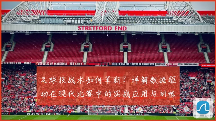 足球技战术如何革新？详解数据驱动在现代比赛中的实战应用与训练方法