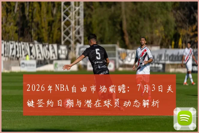 2026年NBA自由市场前瞻：7月3日关键签约日期与潜在球员动态解析