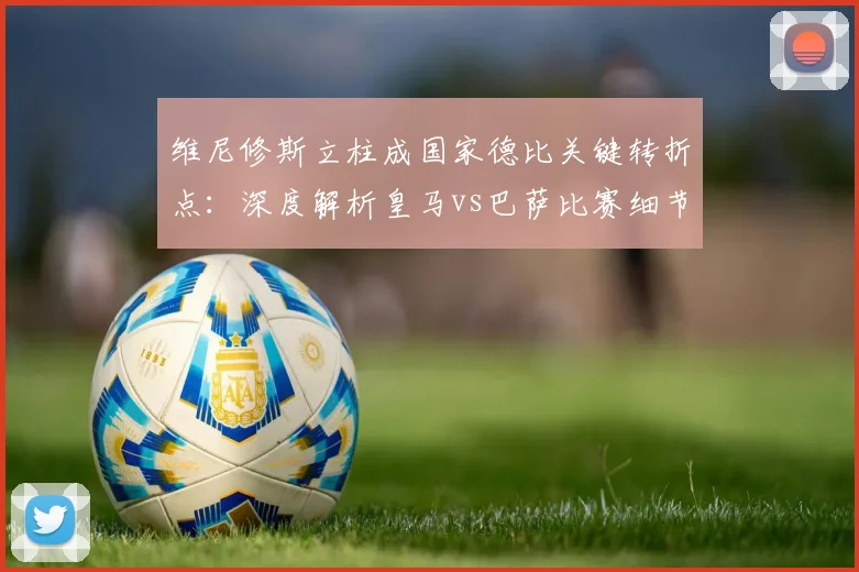 维尼修斯立柱成国家德比关键转折点：深度解析皇马vs巴萨比赛细节