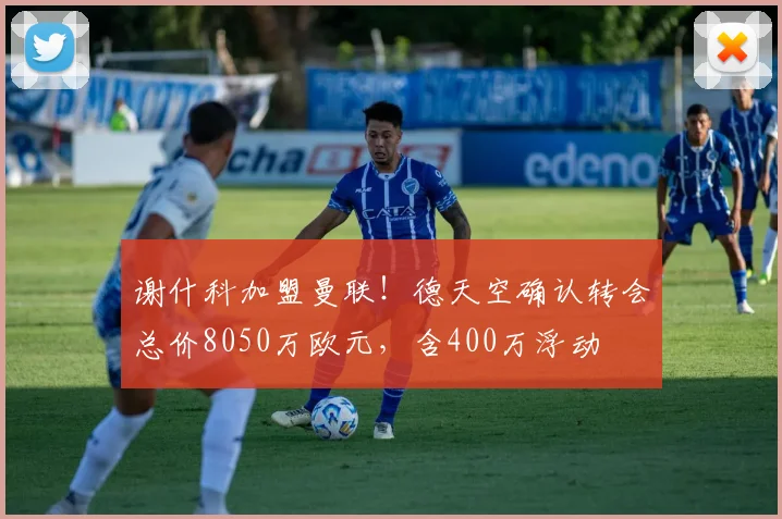 谢什科加盟曼联！德天空确认转会总价8050万欧元，含400万浮动