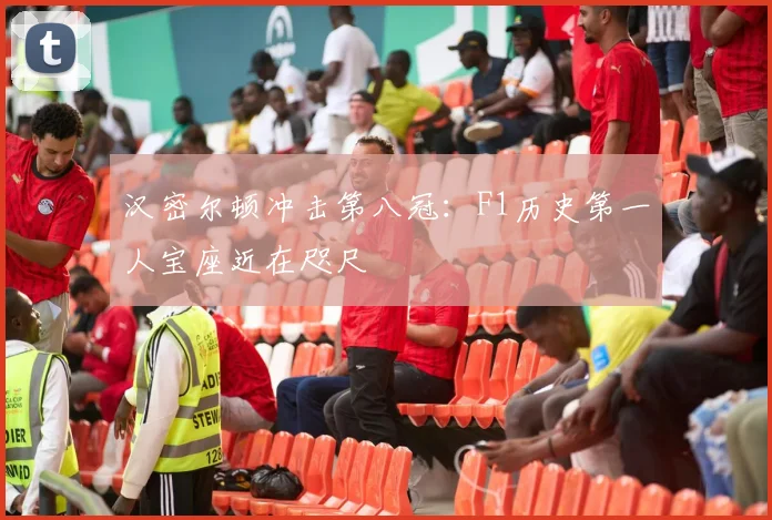 汉密尔顿冲击第八冠：F1历史第一人宝座近在咫尺
