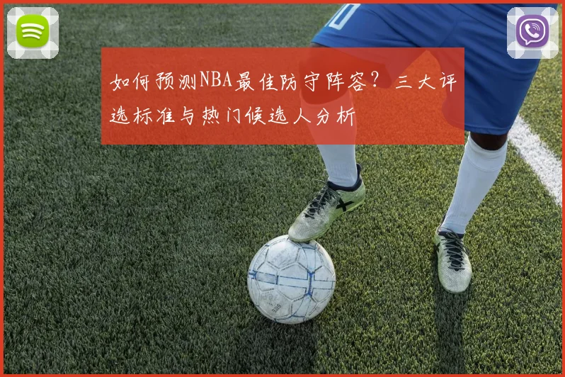 如何预测NBA最佳防守阵容?三大评选标准与热门候选人分析