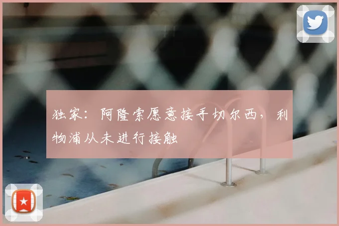 独家:阿隆索愿意接手切尔西,利物浦从未进行接触