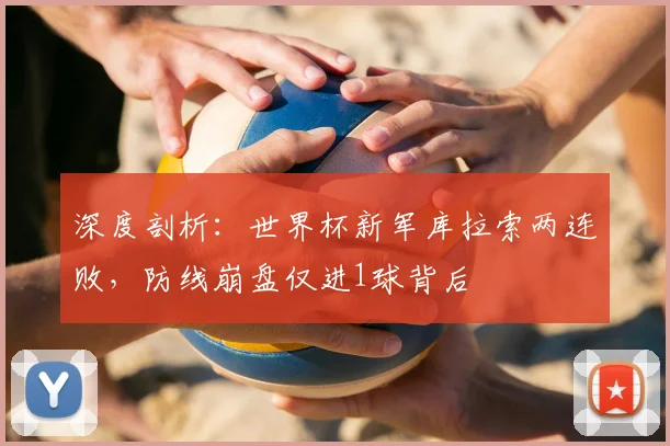 深度剖析：世界杯新军库拉索两连败，防线崩盘仅进1球背后