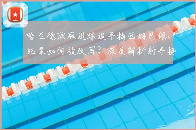 哈兰德欧冠进球追平梅西姆巴佩,纪录如何被改写?深度解析射手榜新格局