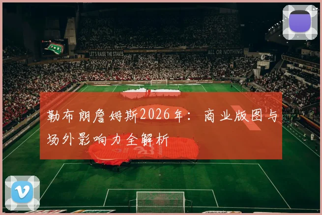 勒布朗詹姆斯2026年：商业版图与场外影响力全解析