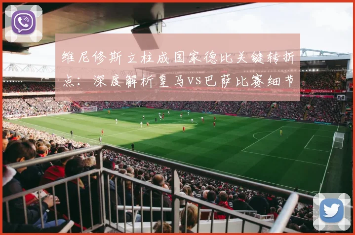 维尼修斯立柱成国家德比关键转折点:深度解析皇马vs巴萨比赛细节