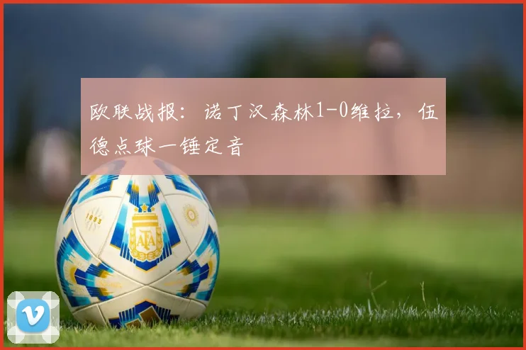 欧联战报:诺丁汉森林1-0维拉,伍德点球一锤定音