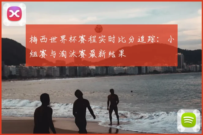 梅西世界杯赛程实时比分追踪：小组赛与淘汰赛最新结果