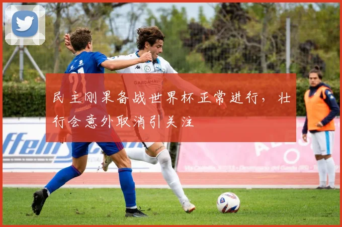民主刚果备战世界杯正常进行，壮行会意外取消引关注