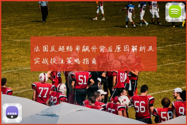 法国反超赔率飙升背后原因解析及实战投注策略指南