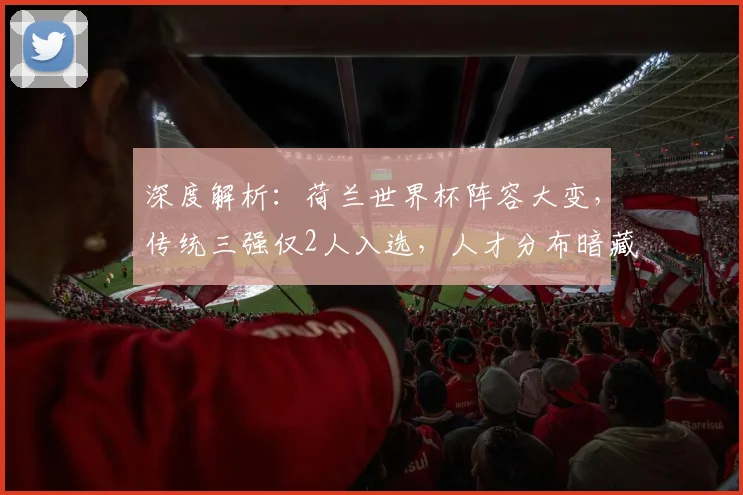 深度解析：荷兰世界杯阵容大变，传统三强仅2人入选，人才分布暗藏新趋势