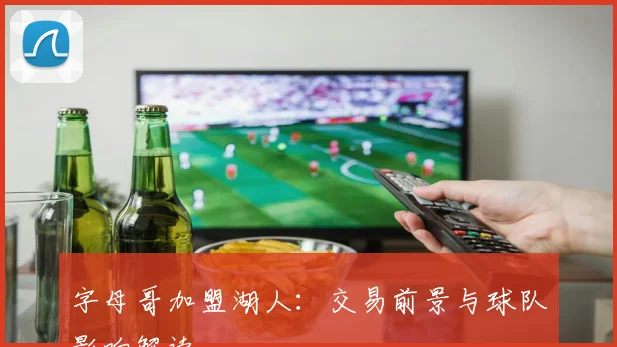 字母哥加盟湖人:交易前景与球队影响解读