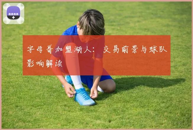 字母哥加盟湖人：交易前景与球队影响解读